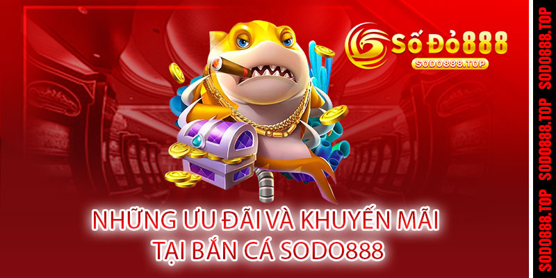 BẮN CÁ SODO888 - PHÁT BÚNG TRÚNG LỚN, RINH QUÀ KHỦNG MỖI NGÀY 3 Những ưu đãi và khuyến mãi tại BẮN CÁ Sodo888